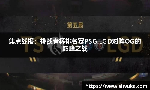焦点战报：挑战者杯排名赛PSG.LGD对阵OG的巅峰之战