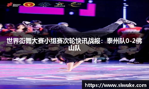 世界街舞大赛小组赛次轮快讯战报：泰州队0-2佛山队