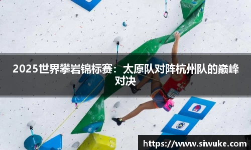 2025世界攀岩锦标赛：太原队对阵杭州队的巅峰对决