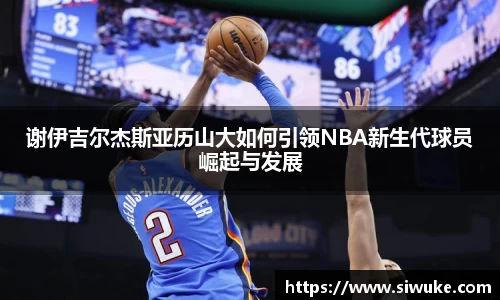 谢伊吉尔杰斯亚历山大如何引领NBA新生代球员崛起与发展