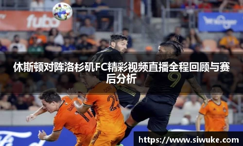 休斯顿对阵洛杉矶FC精彩视频直播全程回顾与赛后分析
